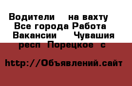 Водители BC на вахту. - Все города Работа » Вакансии   . Чувашия респ.,Порецкое. с.